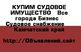 КУПИМ СУДОВОЕ ИМУЩЕСТВО - Все города Бизнес » Судовое снабжение   . Камчатский край